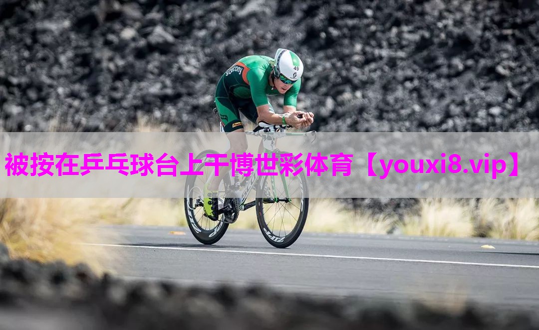 被按在乒乓球台上干博世彩体育