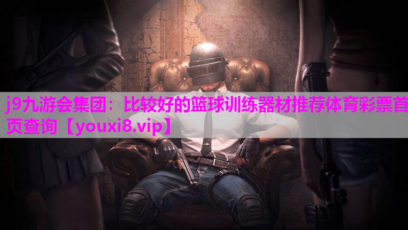 j9九游会集团：比较好的篮球训练器材推荐体育彩票首页查询