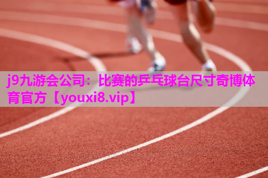 j9九游会公司：比赛的乒乓球台尺寸奇博体育官方