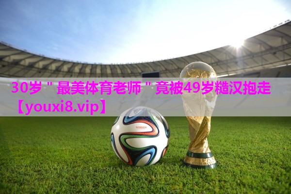 30岁＂最美体育老师＂竟被49岁糙汉抱走