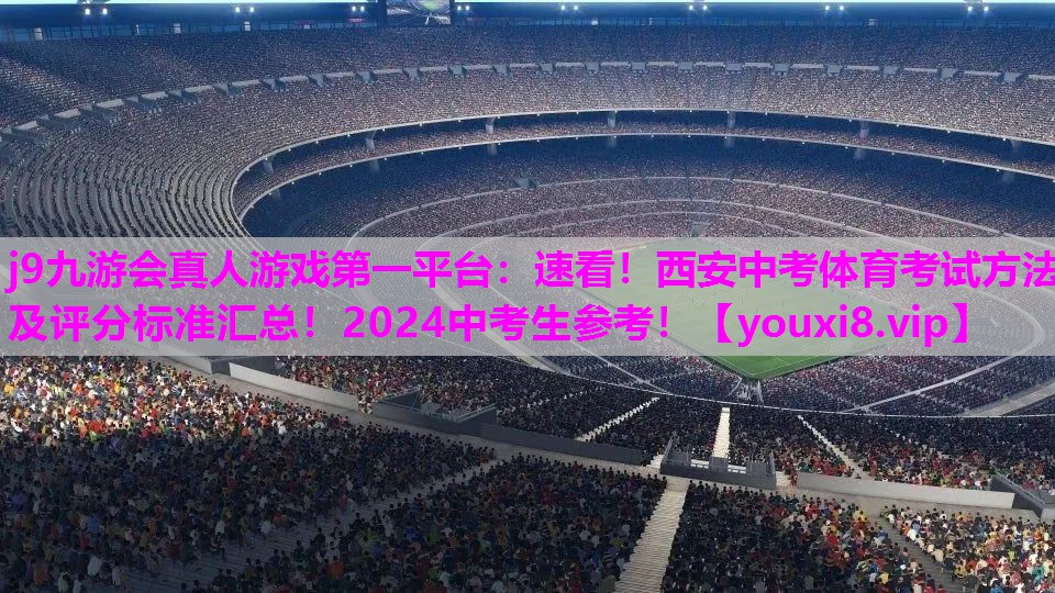j9九游会真人游戏第一平台：速看！西安中考体育考试方法及评分标准汇总！2024中考生参考！