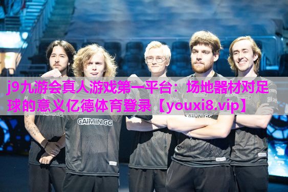 j9九游会真人游戏第一平台：场地器材对足球的意义亿德体育登录