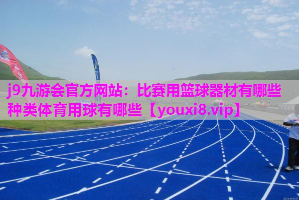 j9九游会官方网站：比赛用篮球器材有哪些种类体育用球有哪些