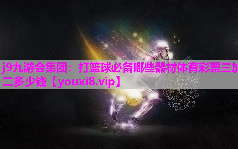 j9九游会集团：打篮球必备哪些器材体育彩票三加二多少钱