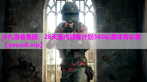 j9九游会集团：28天室内健身计划360彩票体育彩票