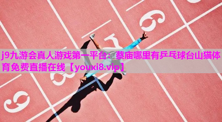 j9九游会真人游戏第一平台：蔡庙哪里有乒乓球台山猫体育免费直播在线