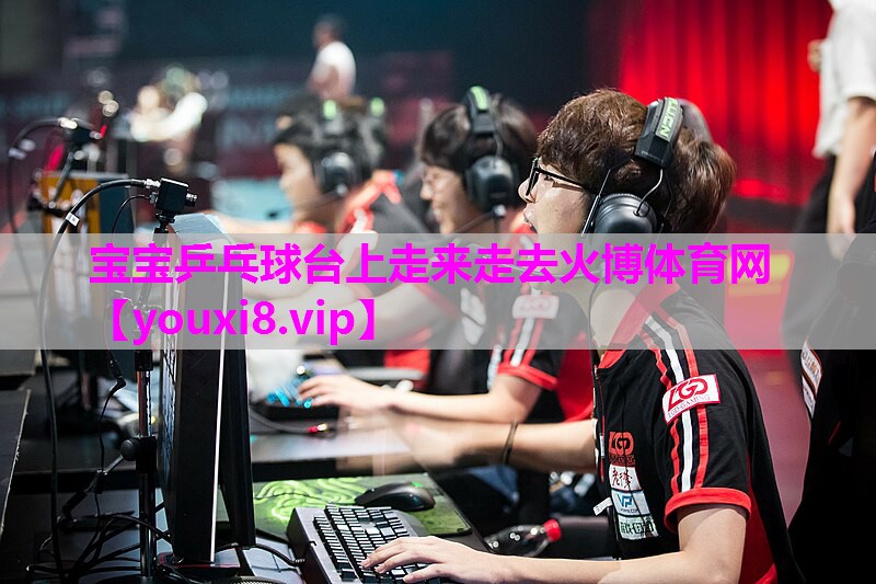 宝宝乒乓球台上走来走去火博体育网