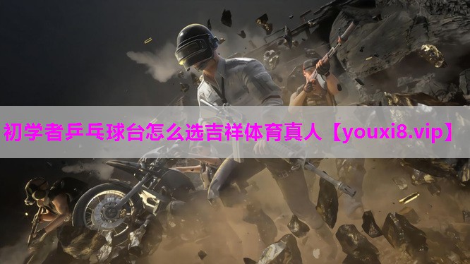 初学者乒乓球台怎么选吉祥体育真人