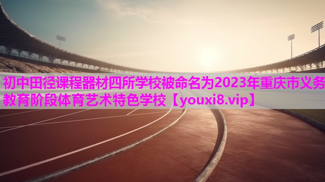初中田径课程器材四所学校被命名为2023年重庆市义务教育阶段体育艺术特色学校