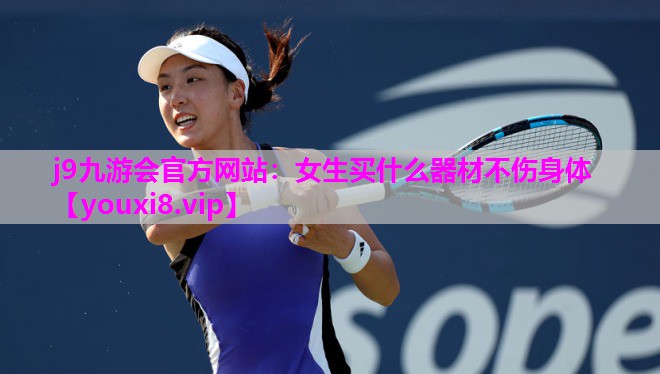 j9九游会官方网站：女生买什么器材不伤身体