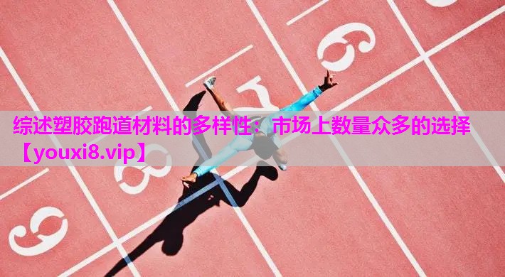 综述塑胶跑道材料的多样性：市场上数量众多的选择
