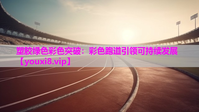 塑胶绿色彩色突破：彩色跑道引领可持续发展