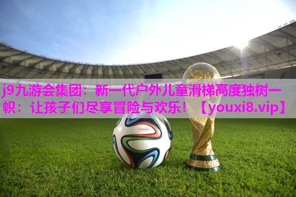 新一代户外儿童滑梯高度独树一帜：让孩子们尽享冒险与欢乐！