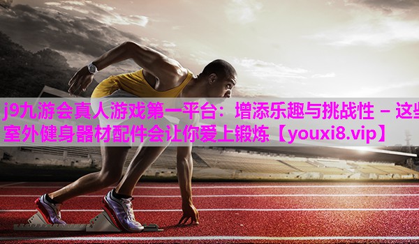 增添乐趣与挑战性 – 这些室外健身器材配件会让你爱上锻炼