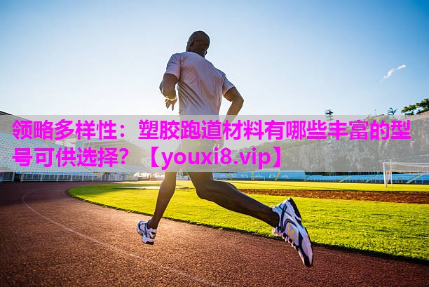 领略多样性：塑胶跑道材料有哪些丰富的型号可供选择？