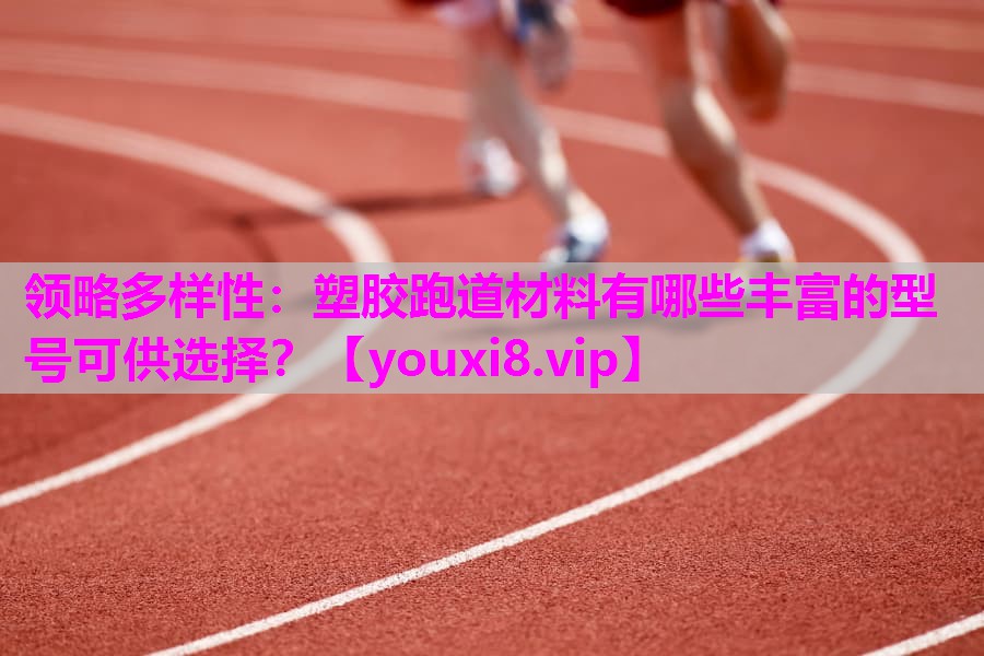 领略多样性：塑胶跑道材料有哪些丰富的型号可供选择？
