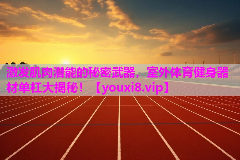 激发肌肉潜能的秘密武器，室外体育健身器材单杠大揭秘！