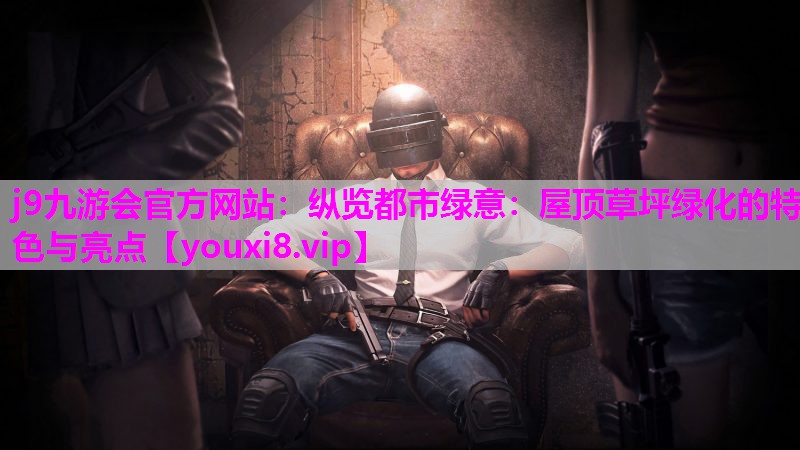 纵览都市绿意：屋顶草坪绿化的特色与亮点