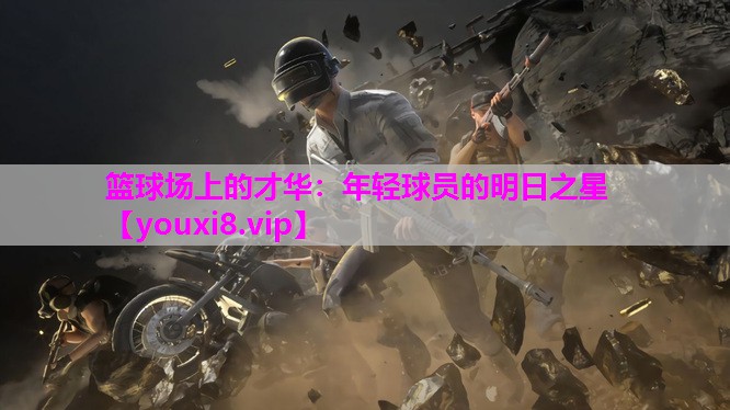 篮球场上的才华：年轻球员的明日之星