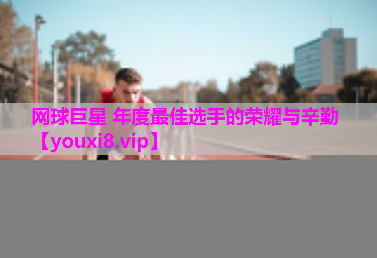网球巨星 年度最佳选手的荣耀与辛勤