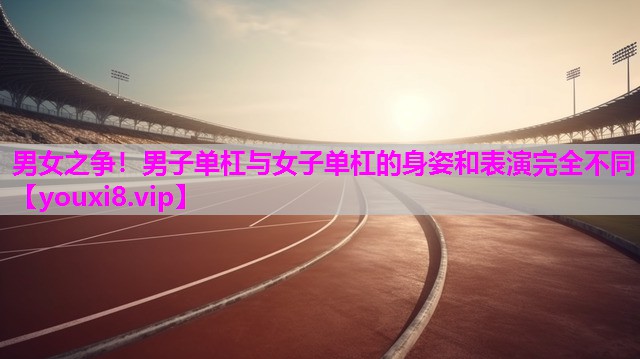 男女之争！男子单杠与女子单杠的身姿和表演完全不同