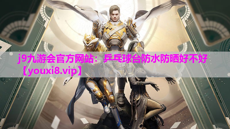 j9九游会官方网站：乒乓球台防水防晒好不好