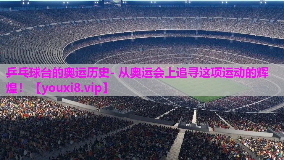 乒乓球台的奥运历史- 从奥运会上追寻这项运动的辉煌！