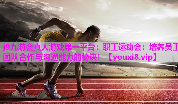 职工运动会：培养员工团队合作与沟通能力的秘诀！