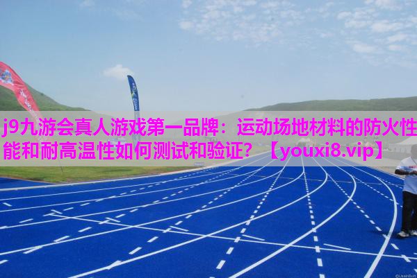 运动场地材料的防火性能和耐高温性如何测试和验证？