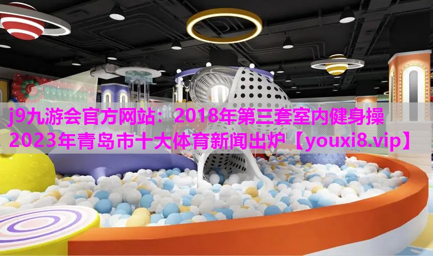 2018年第三套室内健身操2023年青岛市十大体育新闻出炉