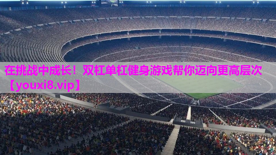 在挑战中成长！双杠单杠健身游戏帮你迈向更高层次