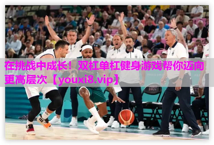在挑战中成长！双杠单杠健身游戏帮你迈向更高层次