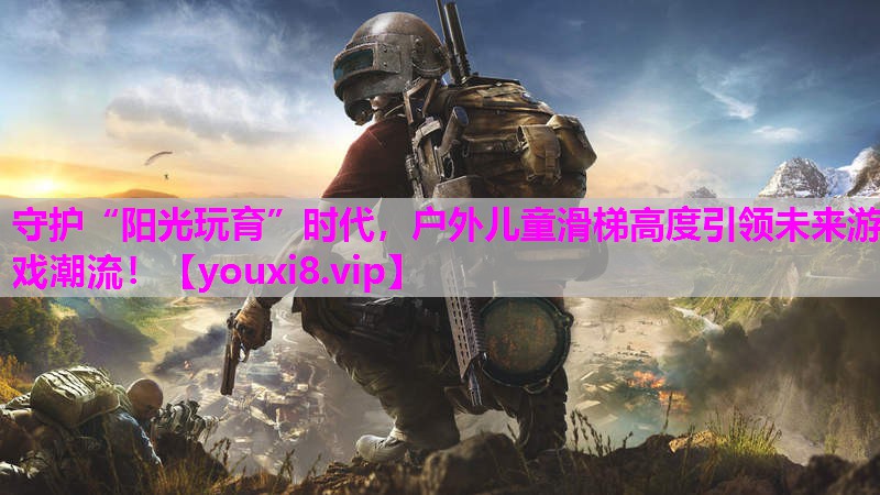 守护“阳光玩育”时代，户外儿童滑梯高度引领未来游戏潮流！