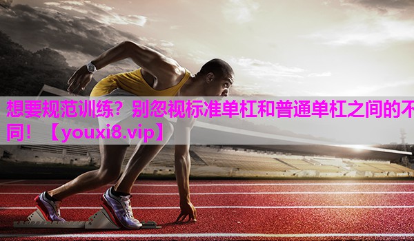 想要规范训练？别忽视标准单杠和普通单杠之间的不同！